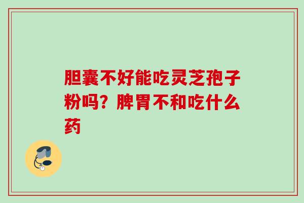 胆囊不好能吃灵芝孢子粉吗？脾胃不和吃什么药
