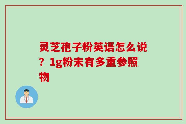灵芝孢子粉英语怎么说？1g粉末有多重参照物