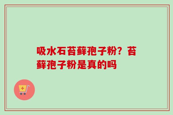 吸水石苔藓孢子粉？苔藓孢子粉是真的吗