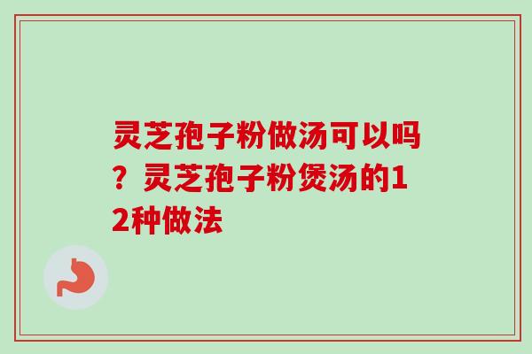 灵芝孢子粉做汤可以吗？灵芝孢子粉煲汤的12种做法
