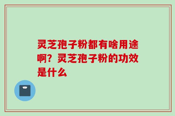 灵芝孢子粉都有啥用途啊？灵芝孢子粉的功效是什么