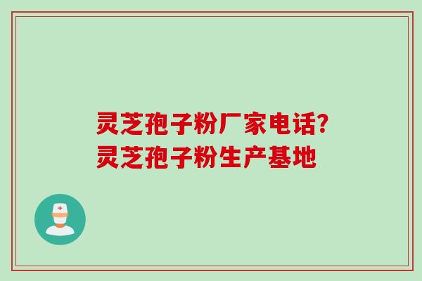 灵芝孢子粉厂家电话？灵芝孢子粉生产基地