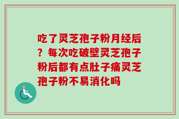 吃了灵芝孢子粉月经后？每次吃破壁灵芝孢子粉后都有点肚子痛灵芝孢子粉不易消化吗