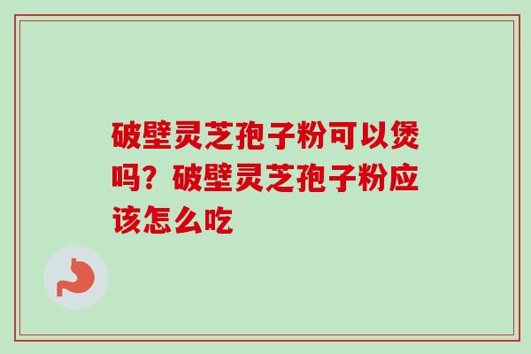 破壁灵芝孢子粉可以煲吗？破壁灵芝孢子粉应该怎么吃