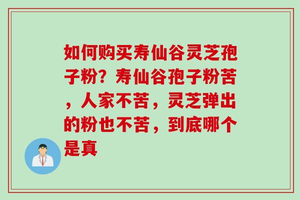 如何购买寿仙谷灵芝孢子粉？寿仙谷孢子粉苦，人家不苦，灵芝弹出的粉也不苦，到底哪个是真