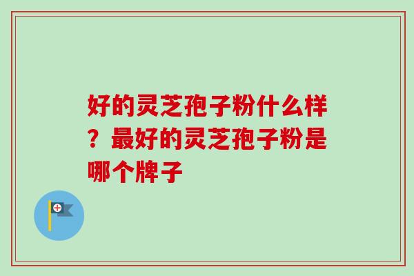 好的灵芝孢子粉什么样?好的灵芝孢子粉是哪个牌子 好的灵芝孢子粉什么样?好的灵芝孢子粉是哪个牌子