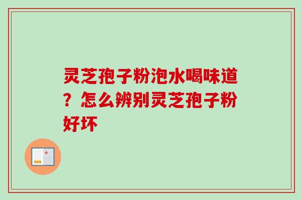 灵芝孢子粉泡水喝味道？怎么辨别灵芝孢子粉好坏