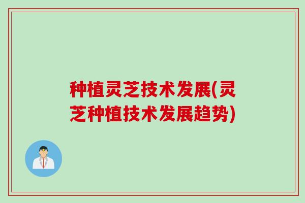 种植灵芝技术发展(灵芝种植技术发展趋势)