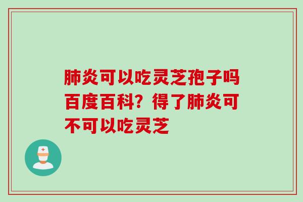 肺炎可以吃灵芝孢子吗百度百科？得了肺炎可不可以吃灵芝