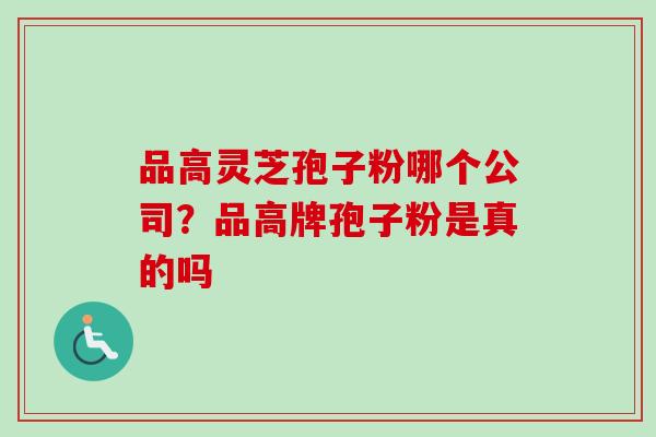 品高灵芝孢子粉哪个公司？品高牌孢子粉是真的吗