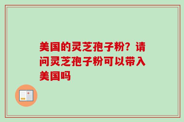 美国的灵芝孢子粉？请问灵芝孢子粉可以带入美国吗
