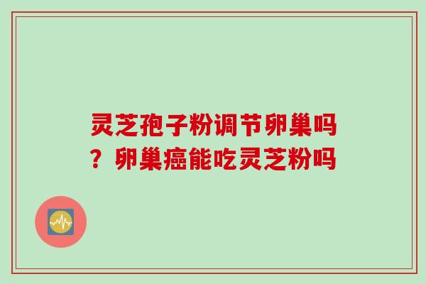 灵芝孢子粉调节卵巢吗？卵巢癌能吃灵芝粉吗