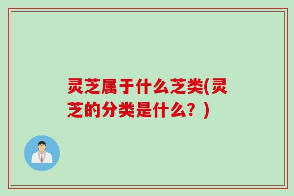 灵芝属于什么芝类(灵芝的分类是什么？)