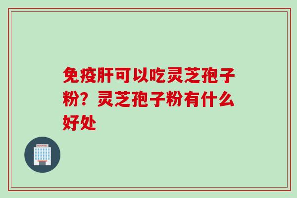 免疫肝可以吃灵芝孢子粉？灵芝孢子粉有什么好处