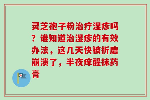 灵芝孢子粉治疗湿疹吗？谁知道治湿疹的有效办法，这几天快被折磨崩溃了，半夜痒醒抹药膏