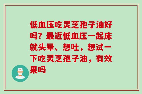 低血压吃灵芝孢子油好吗？最近低血压一起床就头晕、想吐，想试一下吃灵芝孢子油，有效果吗