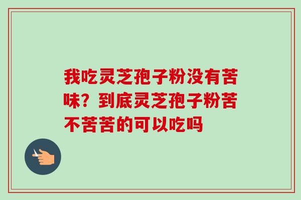 我吃灵芝孢子粉没有苦味？到底灵芝孢子粉苦不苦苦的可以吃吗