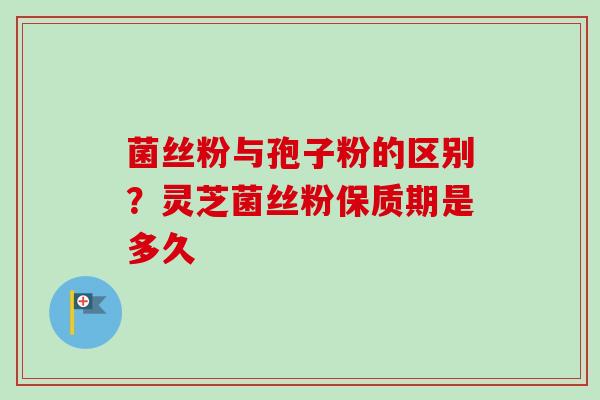 菌丝粉与孢子粉的区别？灵芝菌丝粉保质期是多久