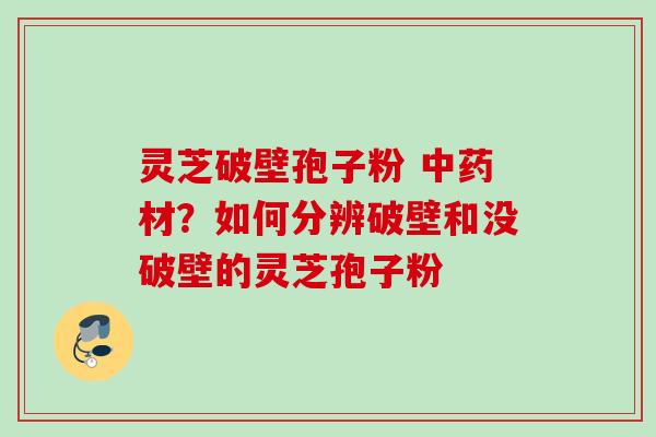 灵芝破壁孢子粉 中药材？如何分辨破壁和没破壁的灵芝孢子粉