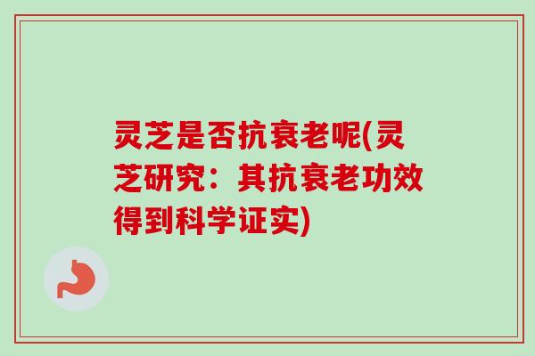 灵芝是否抗衰老呢(灵芝研究：其抗衰老功效得到科学证实)