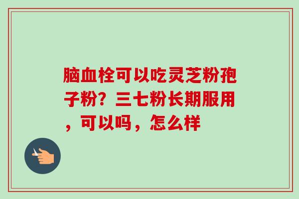 脑血栓可以吃灵芝粉孢子粉？三七粉长期服用，可以吗，怎么样