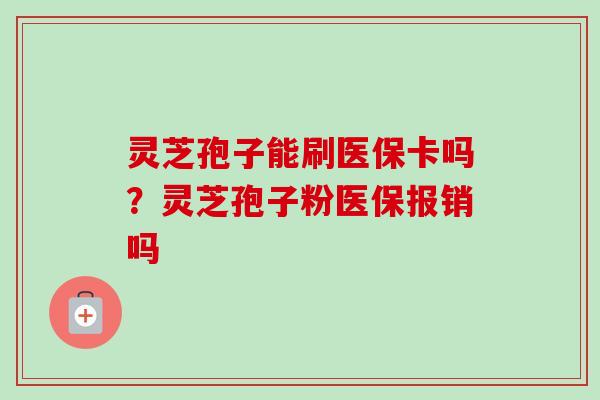 灵芝孢子能刷医保卡吗？灵芝孢子粉医保报销吗