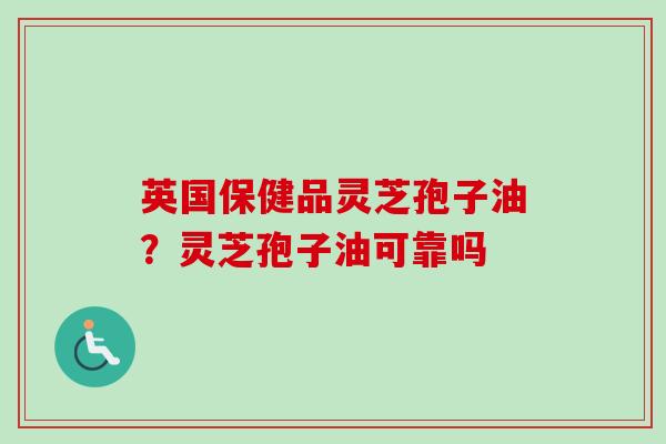 英国保健品灵芝孢子油？灵芝孢子油可靠吗