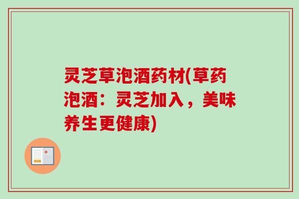 灵芝草泡酒药材(草药泡酒：灵芝加入，美味养生更健康)
