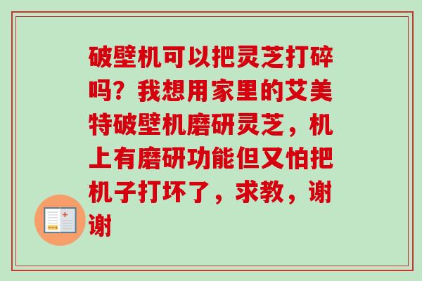 破壁机可以把灵芝打碎吗？我想用家里的艾美特破壁机磨研灵芝，机上有磨研功能但又怕把机子打坏了，求教，谢谢