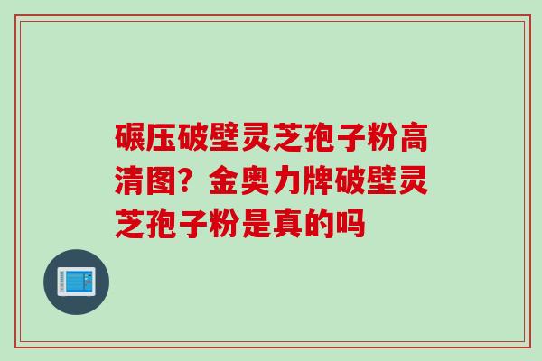 碾压破壁灵芝孢子粉高清图？金奥力牌破壁灵芝孢子粉是真的吗