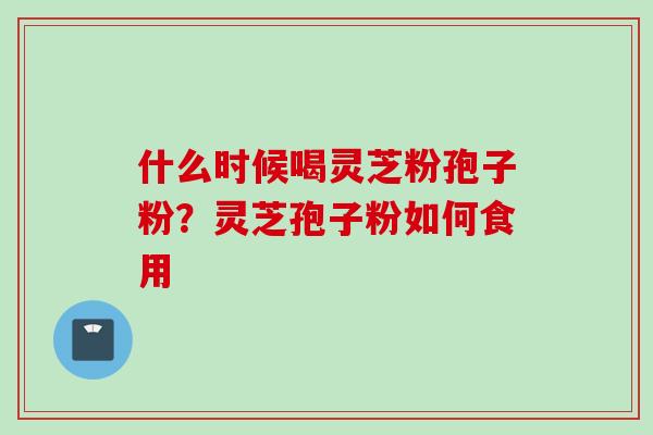 什么时候喝灵芝粉孢子粉？灵芝孢子粉如何食用