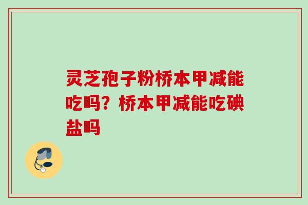 灵芝孢子粉桥本甲减能吃吗？桥本甲减能吃碘盐吗
