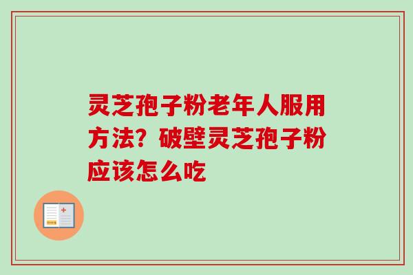 灵芝孢子粉老年人服用方法？破壁灵芝孢子粉应该怎么吃