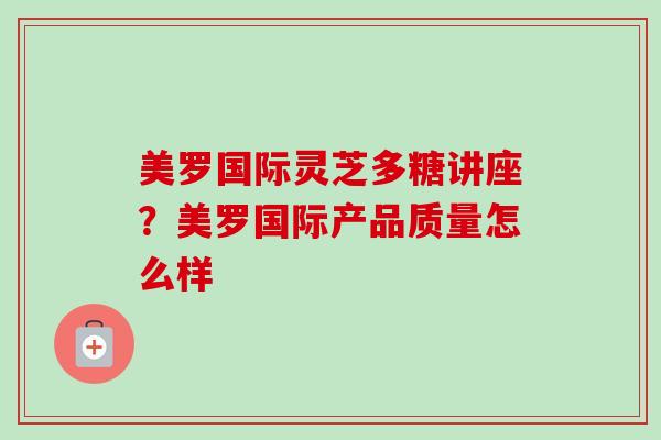 美罗国际灵芝多糖讲座？美罗国际产品质量怎么样