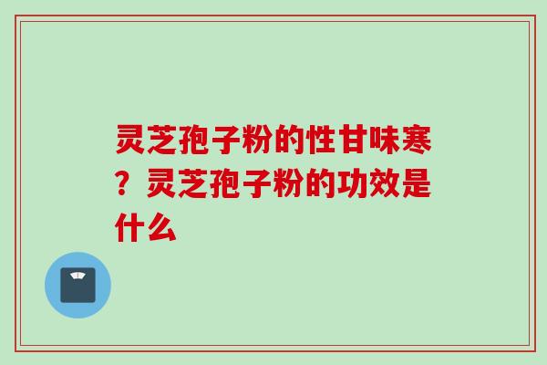 灵芝孢子粉的性甘味寒？灵芝孢子粉的功效是什么