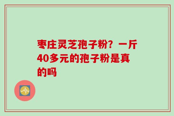 枣庄灵芝孢子粉？一斤40多元的孢子粉是真的吗