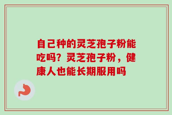 自己种的灵芝孢子粉能吃吗？灵芝孢子粉，健康人也能长期服用吗