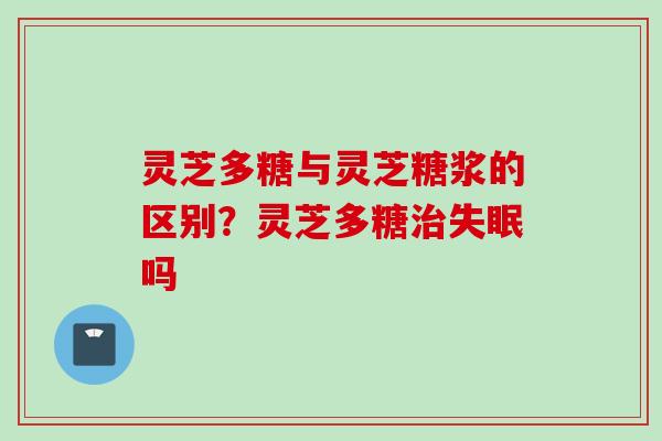 灵芝多糖与灵芝糖浆的区别？灵芝多糖治失眠吗