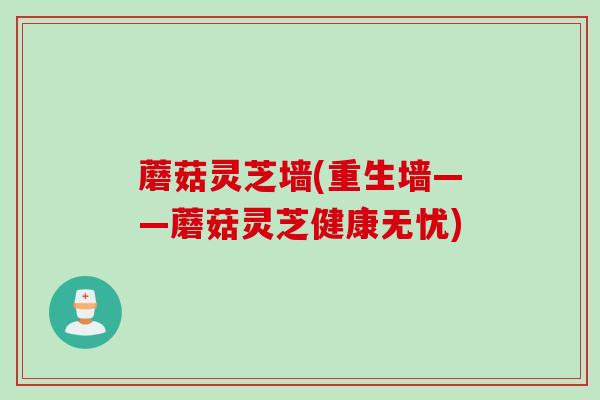 蘑菇灵芝墙(重生墙——蘑菇灵芝健康无忧)