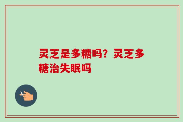 灵芝是多糖吗？灵芝多糖治失眠吗
