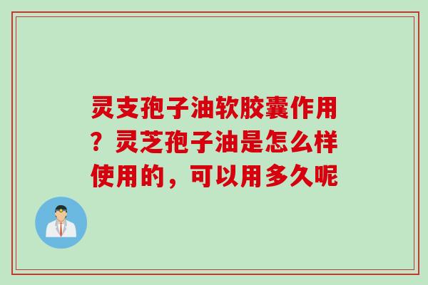 灵支孢子油软胶囊作用？灵芝孢子油是怎么样使用的，可以用多久呢