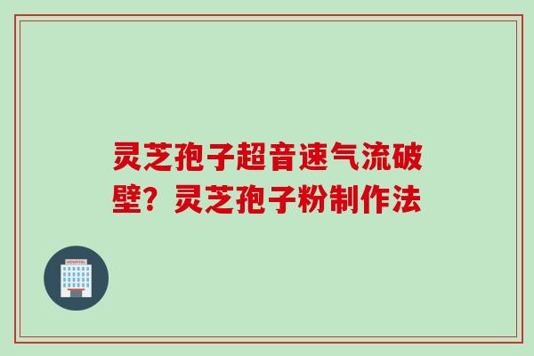 灵芝孢子超音速气流破壁？灵芝孢子粉制作法