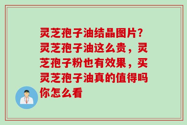 灵芝孢子油结晶图片？灵芝孢子油这么贵，灵芝孢子粉也有效果，买灵芝孢子油真的值得吗你怎么看