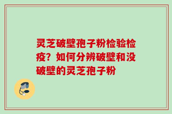 灵芝破壁孢子粉检验检疫？如何分辨破壁和没破壁的灵芝孢子粉