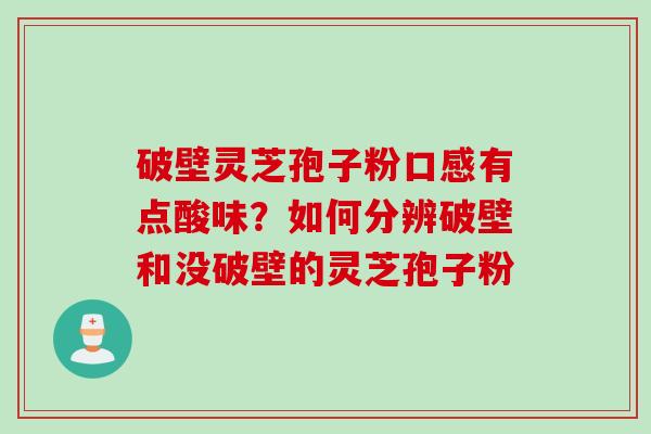破壁灵芝孢子粉口感有点酸味？如何分辨破壁和没破壁的灵芝孢子粉