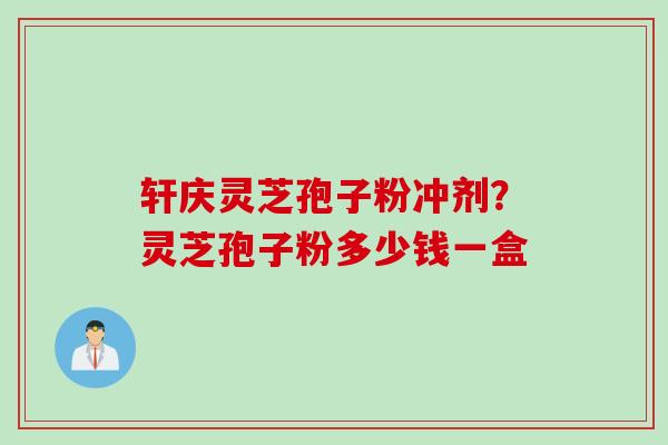 轩庆灵芝孢子粉冲剂？灵芝孢子粉多少钱一盒