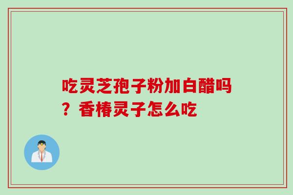 吃灵芝孢子粉加白醋吗？香椿灵子怎么吃