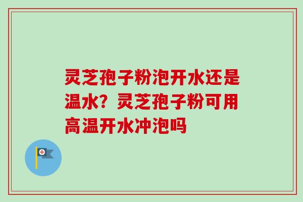 灵芝孢子粉泡开水还是温水？灵芝孢子粉可用高温开水冲泡吗