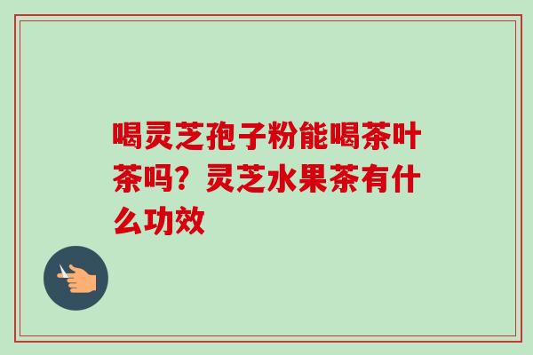 喝灵芝孢子粉能喝茶叶茶吗？灵芝水果茶有什么功效