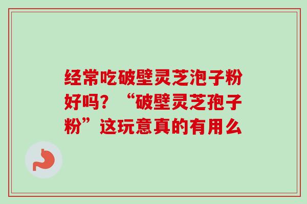 经常吃破壁灵芝泡子粉好吗？“破壁灵芝孢子粉”这玩意真的有用么